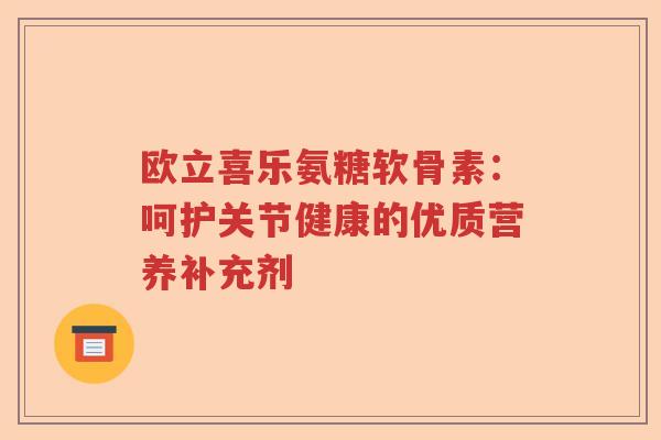 欧立喜乐氨糖软骨素:呵护关节健康的优质营养补充剂 欧立喜乐氨糖软骨素:呵护关节健康的优质营养补充剂