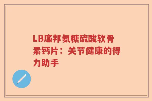 LB廉邦氨糖硫酸软骨素钙片:关节健康的得力助手 LB廉邦氨糖硫酸软骨素钙片:关节健康的得力助手