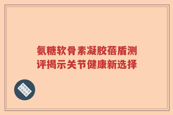 氨糖软骨素凝胶蓓盾测评揭示关节健康新选择