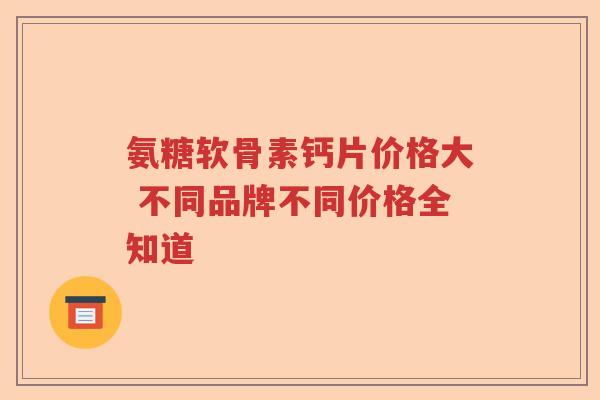 氨糖软骨素钙片价格大 不同品牌不同价格全知道 氨糖软骨素钙片价格大 不同品牌不同价格全知道