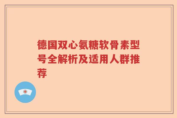德国双心氨糖软骨素型号全解析及适用人群推荐 德国双心氨糖软骨素型号全解析及适用人群推荐