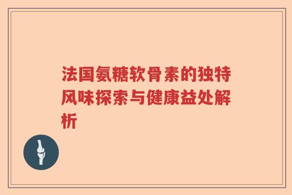 法国氨糖软骨素的独特风味探索与健康益处解析 法国氨糖软骨素的独特风味探索与健康益处解析