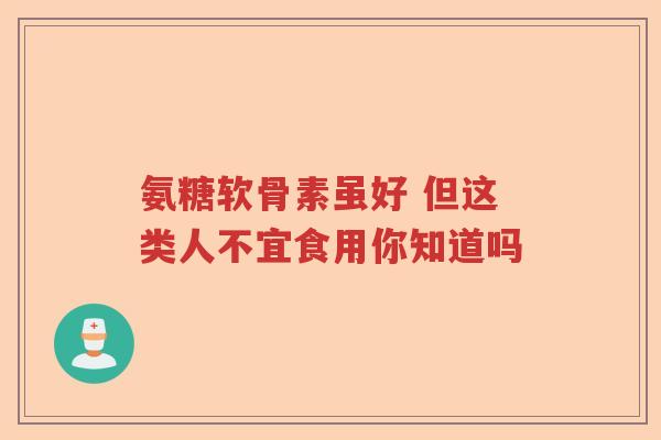 氨糖软骨素虽好 但这类人不宜食用你知道吗