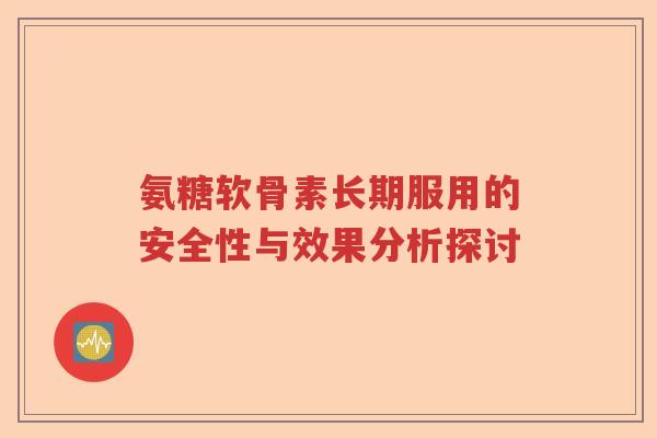 氨糖软骨素长期服用的安全性与效果分析探讨 氨糖软骨素长期服用的安全性与效果分析探讨