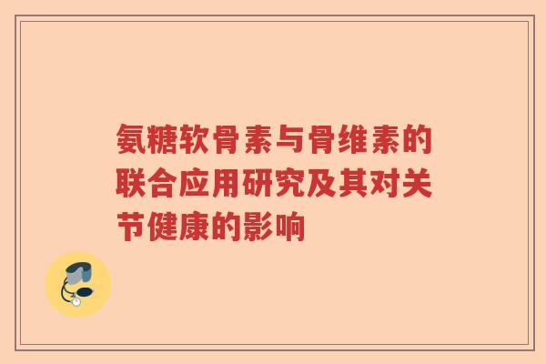 氨糖软骨素与骨维素的联合应用研究及其对关节健康的影响 氨糖软骨素与骨维素的联合应用研究及其对关节健康的影响