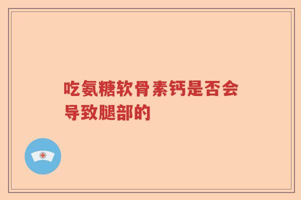 吃氨糖软骨素钙是否会导致腿部的 吃氨糖软骨素钙是否会导致腿部的