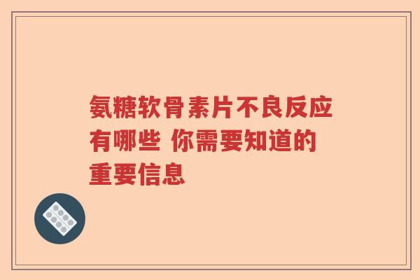 氨糖软骨素片不良反应有哪些 你需要知道的重要信息 氨糖软骨素片不良反应有哪些 你需要知道的重要信息