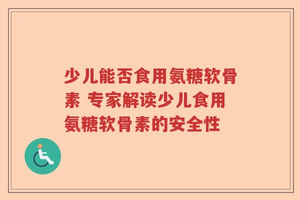 少儿能否食用氨糖软骨素 专家解读少儿食用氨糖软骨素的安全性 少儿能否食用氨糖软骨素 专家解读少儿食用氨糖软骨素的安全性
