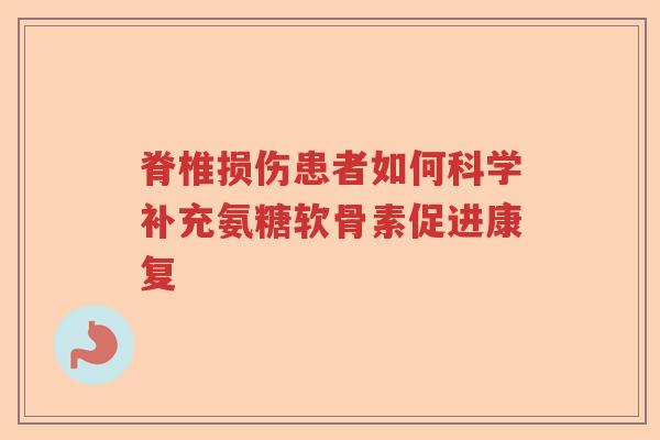 脊椎损伤患者如何科学补充氨糖软骨素促进康复