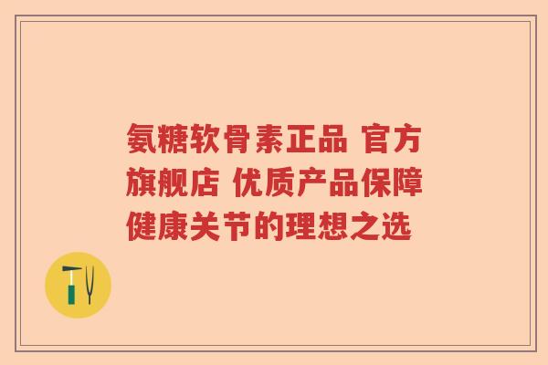 氨糖软骨素正品 官方旗舰店 优质产品保障健康关节的理想之选 氨糖软骨素正品 官方旗舰店 优质产品保障健康关节的理想之选