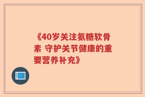 《40岁关注氨糖软骨素 守护关节健康的重要营养补充》