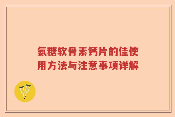 氨糖软骨素钙片的佳使用方法与注意事项详解 氨糖软骨素钙片的佳使用方法与注意事项详解