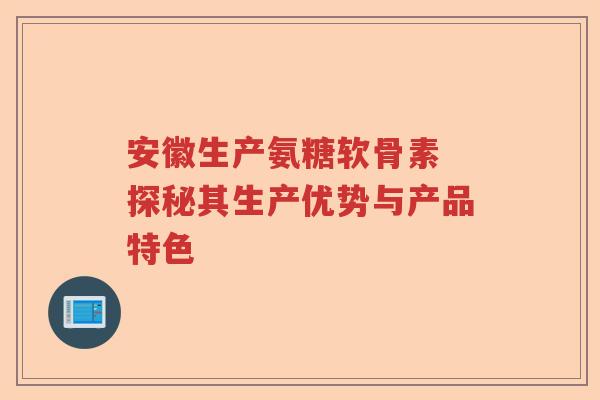 安徽生产氨糖软骨素 探秘其生产优势与产品特色 安徽生产氨糖软骨素 探秘其生产优势与产品特色