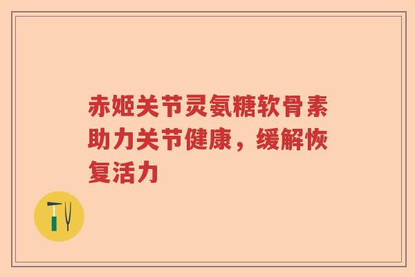 赤姬关节灵氨糖软骨素助力关节健康,缓解恢复活力 赤姬关节灵氨糖软骨素助力关节健康,缓解恢复活力