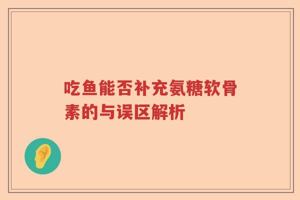 吃鱼能否补充氨糖软骨素的与误区解析 吃鱼能否补充氨糖软骨素的与误区解析
