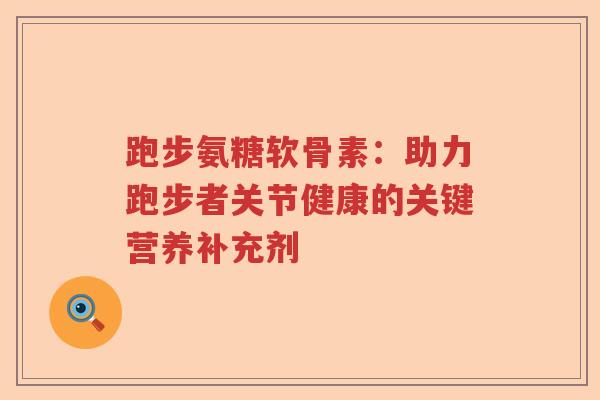 跑步氨糖软骨素:助力跑步者关节健康的关键营养补充剂 跑步氨糖软骨素:助力跑步者关节健康的关键营养补充剂