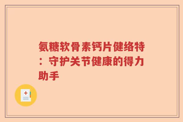 氨糖软骨素钙片健络特：守护关节健康的得力助手
