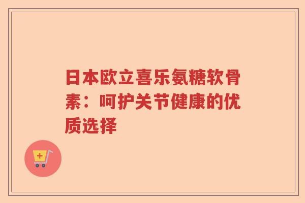 日本欧立喜乐氨糖软骨素:呵护关节健康的优质选择 日本欧立喜乐氨糖软骨素:呵护关节健康的优质选择