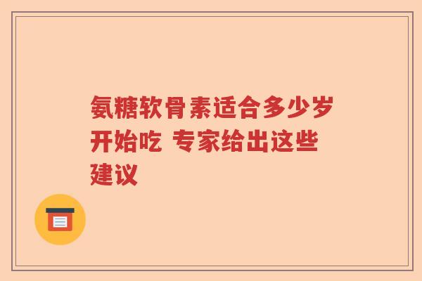 氨糖软骨素适合多少岁开始吃 专家给出这些建议 氨糖软骨素适合多少岁开始吃 专家给出这些建议
