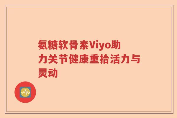 氨糖软骨素Viyo助力关节健康重拾活力与灵动 氨糖软骨素Viyo助力关节健康重拾活力与灵动