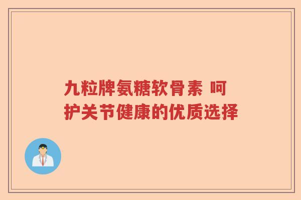 九粒牌氨糖软骨素 呵护关节健康的优质选择 九粒牌氨糖软骨素 呵护关节健康的优质选择