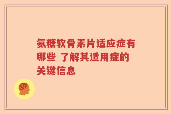 氨糖软骨素片适应症有哪些 了解其适用症的关键信息