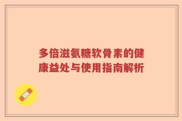 多倍滋氨糖软骨素的健康益处与使用指南解析