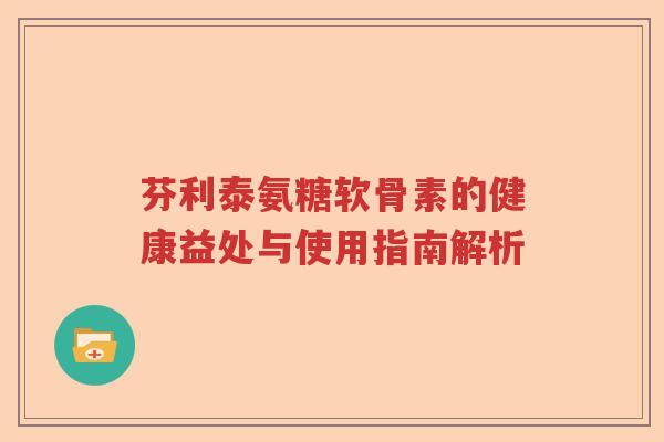芬利泰氨糖软骨素的健康益处与使用指南解析