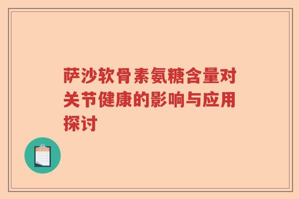 萨沙软骨素氨糖含量对关节健康的影响与应用探讨 萨沙软骨素氨糖含量对关节健康的影响与应用探讨