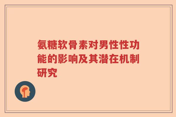 氨糖软骨素对男性性功能的影响及其潜在机制研究 氨糖软骨素对男性性功能的影响及其潜在机制研究