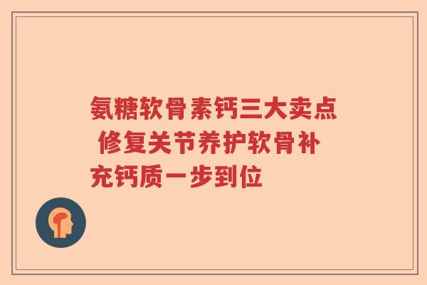 氨糖软骨素钙三大卖点 修复关节养护软骨补充钙质一步到位
