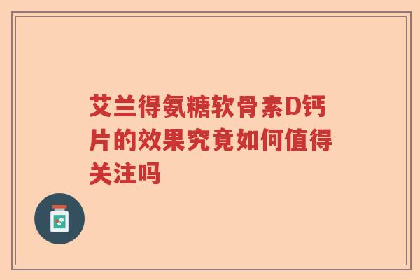 艾兰得氨糖软骨素D钙片的效果究竟如何值得关注吗 艾兰得氨糖软骨素D钙片的效果究竟如何值得关注吗