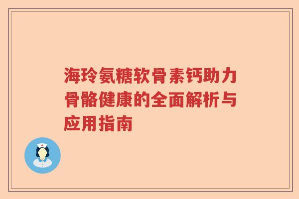 海玲氨糖软骨素钙助力骨骼健康的全面解析与应用指南 海玲氨糖软骨素钙助力骨骼健康的全面解析与应用指南