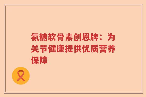 氨糖软骨素创恩牌:为关节健康提供优质营养保障 氨糖软骨素创恩牌:为关节健康提供优质营养保障