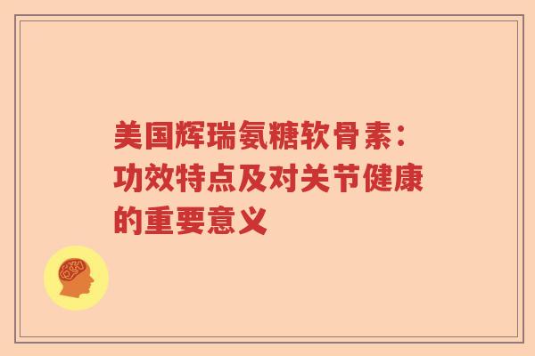 美国辉瑞氨糖软骨素:功效特点及对关节健康的重要意义 美国辉瑞氨糖软骨素:功效特点及对关节健康的重要意义