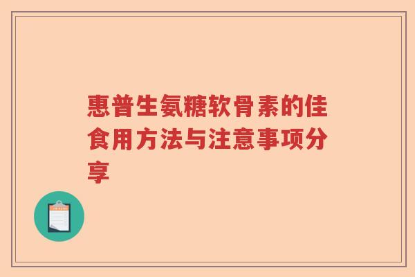 惠普生氨糖软骨素的佳食用方法与注意事项分享