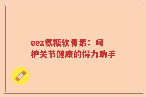eez氨糖软骨素:呵护关节健康的得力助手 eez氨糖软骨素:呵护关节健康的得力助手