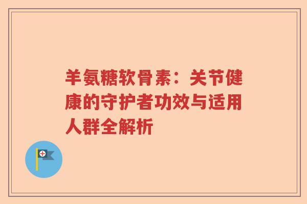 羊氨糖软骨素:关节健康的守护者功效与适用人群全解析 羊氨糖软骨素:关节健康的守护者功效与适用人群全解析