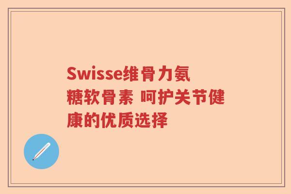 Swisse维骨力氨糖软骨素 呵护关节健康的优质选择 Swisse维骨力氨糖软骨素 呵护关节健康的优质选择