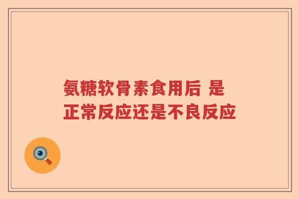 氨糖软骨素食用后 是正常反应还是不良反应 氨糖软骨素食用后 是正常反应还是不良反应