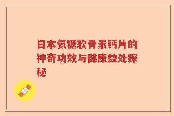 日本氨糖软骨素钙片的神奇功效与健康益处探秘 日本氨糖软骨素钙片的神奇功效与健康益处探秘