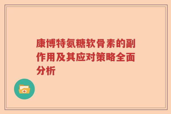 康博特氨糖软骨素的副作用及其应对策略全面分析