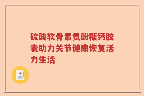 硫酸软骨素氨酚糖钙胶囊助力关节健康恢复活力生活
