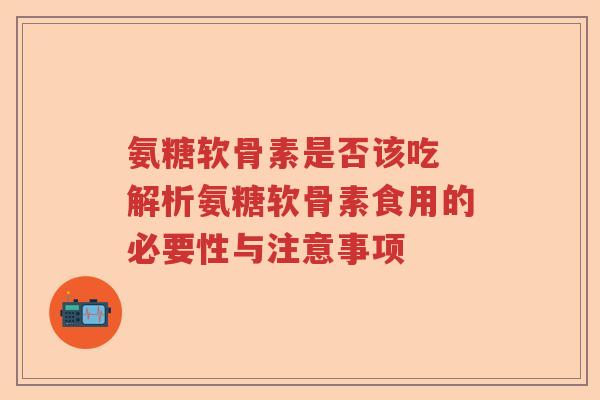 氨糖软骨素是否该吃 解析氨糖软骨素食用的必要性与注意事项 氨糖软骨素是否该吃 解析氨糖软骨素食用的必要性与注意事项