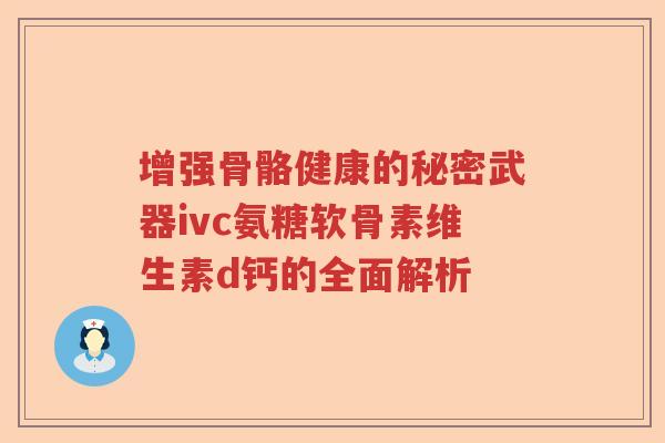 增强骨骼健康的秘密武器ivc氨糖软骨素维生素d钙的全面解析 增强骨骼健康的秘密武器ivc氨糖软骨素维生素d钙的全面解析