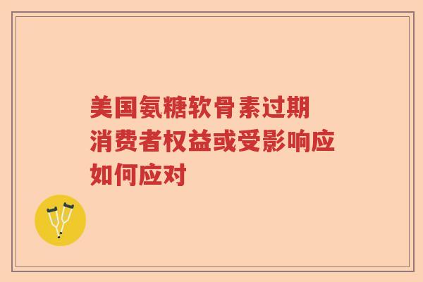 美国氨糖软骨素过期 消费者权益或受影响应如何应对 美国氨糖软骨素过期 消费者权益或受影响应如何应对