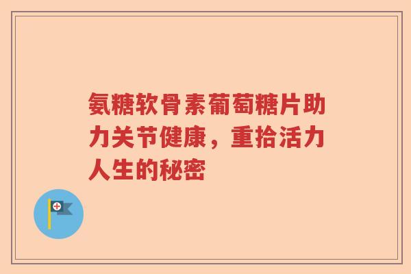 氨糖软骨素葡萄糖片助力关节健康,重拾活力人生的秘密 氨糖软骨素葡萄糖片助力关节健康,重拾活力人生的秘密