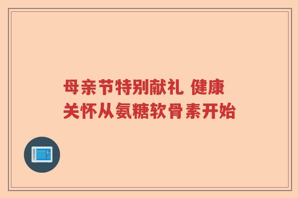 母亲节特别献礼 健康关怀从氨糖软骨素开始 母亲节特别献礼 健康关怀从氨糖软骨素开始