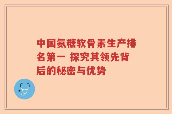 中国氨糖软骨素生产排名第一 探究其领先背后的秘密与优势 中国氨糖软骨素生产排名第一 探究其领先背后的秘密与优势