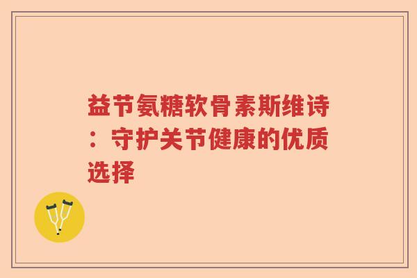 益节氨糖软骨素斯维诗：守护关节健康的优质选择